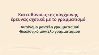 Κατευθύνσεις της σύγχρονης
έρευνας σχετικά με το γραμματισμό
•Αυτόνομο μοντέλο γραμματισμού
•Ιδεολογικό μοντέλο γραμματισμού
 
