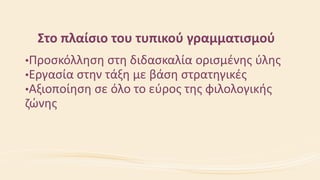 Στο πλαίσιο του τυπικού γραμματισμού
•Προσκόλληση στη διδασκαλία ορισμένης ύλης
•Εργασία στην τάξη με βάση στρατηγικές
•Αξιοποίηση σε όλο το εύρος της φιλολογικής
ζώνης
 