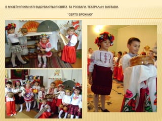 В МУЗЕЙНІЙ КІМНАТІ ВІДБУВАЮТЬСЯ СВЯТА ТА РОЗВАГИ, ТЕАТРАЛЬНІ ВИСТАВИ.
“СВЯТО ВРОЖАЮ”
 
