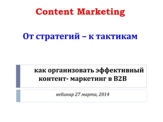 как организовать эффективный
контент- маркетинг в В2В
вебинар 27 марта, 2014
Content Marketing
От стратегий – к тактикам
 
