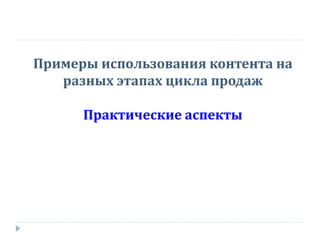 Примеры использования контента на
разных этапах цикла продаж
Практические аспекты
 