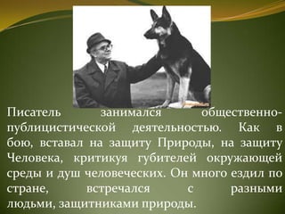 Писатель занимался общественно-
публицистической деятельностью. Как в
бою, вставал на защиту Природы, на защиту
Человека, критикуя губителей окружающей
среды и душ человеческих. Он много ездил по
стране, встречался с разными
людьми, защитниками природы.
 