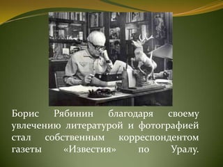 Борис Рябинин благодаря своему
увлечению литературой и фотографией
стал собственным корреспондентом
газеты «Известия» по Уралу.
 