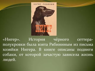 «Нигер». История чёрного сеттера-
полукровки была взята Рябининым из письма
хозяйки Нигера. В книге описаны подвиги
собаки, от которой зачастую зависела жизнь
людей.
 