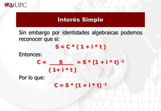 Sin embargo por identidades algebraicas podemos
reconocer que si:
S = C * ( 1 + i * t )
Entonces:
C = S = S * (1 + i * t) -1
( 1+ i * t )
Por lo que:
C = S * (1 + i * t) -1
Interés Simple
 