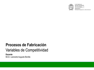 Variables de competitividad | Industrias
Docente
M.D.I. Leonardo Augusto Bonilla
Variables de Competitividad
Procesos de Fabricación
 