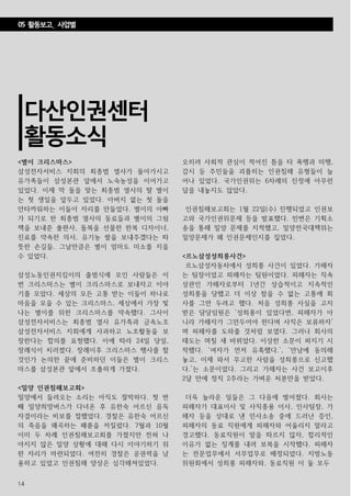 14
<별이 크리스마스>
삼성전자서비스 지회의 최종범 열사가 돌아가시고
유가족들이 삼성본관 앞에서 노숙농성을 이어가고
있었다. 이제 막 돌을 맞는 최종범 열사의 딸 별이
는 첫 생일을 앞두고 있었다. 아버지 없는 첫 돌을
안타까워하는 이들이 자리를 만들었다. 별이의 아빠
가 되기로 한 최종범 열사의 동료들과 별이의 그림
책을 보내준 출판사, 돌복을 선물한 한복 디자이너,
진료를 약속한 의사, 유기농 쌀을 보내주겠다는 따
뜻한 손길들. 그날만큼은 별이 엄마도 미소를 지을
수 있었다.
삼성노동인권지킴이의 출범식에 모인 사람들은 이
번 크리스마스는 별이 크리스마스로 보내자고 이야
기를 모았다. 세상의 모든 고통 받는 이들이 하나로
마음을 모을 수 있는 크리스마스. 세상에서 가장 빛
나는 별이를 위한 크리스마스를 약속했다. 그사이
삼성전자서비스는 최종범 열사 유가족과 금속노조
삼성전자서비스 지회에게 사과하고 노조활동을 보
장한다는 합의를 요청했다. 이에 따라 24일 당일,
장례식이 치러졌다. 장례이후 크리스마스 행사를 할
것인가 논의한 끝에 준비하던 이들은 별이 크리스
마스를 삼성본관 앞에서 조촐하게 가졌다.
<밀양 인권침해보고회>
밀양에서 들려오는 소리는 아직도 절박하다. 첫 번
째 밀양희망버스가 다녀온 후 유한숙 어르신 음독
자결이라는 비보를 접했었다. 경찰은 유한숙 어르신
의 죽음을 왜곡하는 패륜을 저질렀다. 7월과 10월
이미 두 차례 인권침해보고회를 가졌지만 전혀 나
아지지 않은 밀양 상황에 대해 다시 이야기하기 위
한 자리가 마련되었다. 여전히 경찰은 공권력을 남
용하고 있었고 인권침해 양상은 심각해져있었다.
오히려 사회적 관심이 적어진 틈을 타 폭행과 미행,
감시 등 주민들을 괴롭히는 인권침해 유형들이 늘
어나 있었다. 국가인권위는 6차례의 진정에 아무런
답을 내놓지도 않았다.
인권침해보고회는 1월 22일(수) 진행되었고 인권보
고와 국가인권위문제 등을 발표했다. 민변은 기획소
송을 통해 밀양 문제를 지적했고, 밀양전국대책위는
밀양문제가 왜 인권문제인지를 짚었다.
<르노삼성성희롱사건>
르노삼성자동차에서 성희롱 사건이 있었다. 가해자
는 팀장이었고 피해자는 팀원이었다. 피해자는 직속
상관인 가해자로부터 1년간 상습적이고 지속적인
성희롱을 당했고 더 이상 참을 수 없는 고통에 회
사를 그만 두려고 했다. 처음 성희롱 사실을 고지
받은 담당임원은 ‘성희롱이 있었다면, 피해자가 아
니라 가해자가 그만두어야 한다며 사직은 보류하자’
며 피해자를 도와줄 것처럼 보였다. 그러나 회사의
태도는 며칠 새 바뀌었다. 이상한 소문이 퍼지기 시
작했다. ‘여자가 먼저 유혹했다.’, ‘만남에 동의해
놓고, 이제 와서 무고한 사람을 성희롱으로 신고했
다.’는 소문이었다. 그리고 가해자는 사건 보고이후
2달 만에 정직 2주라는 가벼운 처분만을 받았다.
더욱 놀라운 일들은 그 다음에 벌어졌다. 회사는
피해자가 대표이사 및 사직종용 이사, 인사팀장, 가
해자 등을 상대로 낸 민사소송 중에 드러난 증인,
피해자의 동료 직원에게 피해자와 어울리지 말라고
경고했다. 동료직원이 말을 따르지 않자, 합리적인
이유가 없는 징계를 내려 보복을 시작했다. 피해자
는 전문업무에서 서무업무로 배정되었다. 지방노동
위원회에서 성희롱 피해자와, 동료직원 이 둘 모두
다산인권센터
활동소식
05 활동보고_ 사업별
 