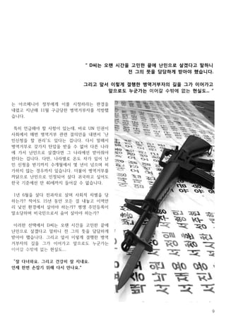 9
는 아르메니아 정부에게 이를 시정하라는 판결을
내렸고 지난해 11월 구금당한 병역거부자를 석방했
습니다.
특히 언급해야 할 사항이 있는데, 바로 UN 인권이
사회에서 매번 병역거부 관련 결의안을 내면서 '난
민신청을 할 권리'도 있다는 겁니다. 다시 말해서
병역거부로 갖가지 탄압을 받을 수 없어 다른 나라
에 가서 난민으로 살겠다면 그 나라에선 받아줘야
한다는 겁니다. 다만, 나라별로 온도 차가 있어 난
민 신청을 받기까지 수개월에서 몇 년이 넘으며 허
가하지 않는 경우까지 있습니다. 더불어 병역거부를
까닭으로 난민으로 인정되어 살다 귀국하고 싶어도
한국 기준에선 만 40세까지 들어갈 수 없습니다.
1년 6월을 살다 전과자로 살며 사회적 차별을 당
하는가? 적어도 15년 동안 모든 걸 내놓고 이역만
리 낯선 환경에서 살아야 하는가? 평생 주민등록이
말소당하며 비국민으로서 숨어 살아야 하는가?
이러한 선택에서 D씨는 오랜 시간을 고민한 끝에
난민으로 살겠다고 말하니 전 그의 뜻을 담담하게
받아야 했습니다. 그리고 앞서 이렇게 결행한 병역
거부자의 길을 그가 이어가고 앞으로도 누군가는
이어갈 수밖에 없는 현실도...
“잘 다녀와요. 그리고 건강히 잘 지내요.
언제 한번 손잡기 위해 다시 만나요.”
“ D씨는 오랜 시간을 고민한 끝에 난민으로 살겠다고 말하니
전 그의 뜻을 담담하게 받아야 했습니다.
그리고 앞서 이렇게 결행한 병역거부자의 길을 그가 이어가고
앞으로도 누군가는 이어갈 수밖에 없는 현실도... “
 