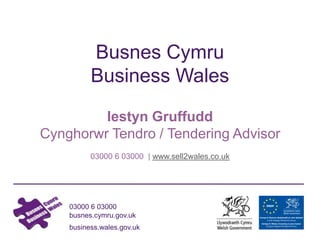 03000 6 03000
busnes.cymru.gov.uk
business.wales.gov.uk
Busnes Cymru
Business Wales
Iestyn Gruffudd
Cynghorwr Tendro / Tendering Advisor
03000 6 03000 | www.sell2wales.co.uk
 