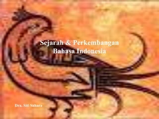 Sejarah & Perkembangan
Bahasa Indonesia
Dra. Siti Sahara
 