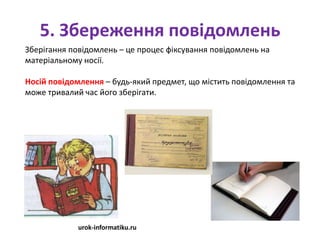 5. Збереження повідомлень
Зберігання повідомлень – це процес фіксування повідомлень на
матеріальному носії.
Носій повідомлення – будь-який предмет, що містить повідомлення та
може тривалий час його зберігати.
urok-informatiku.ru
 