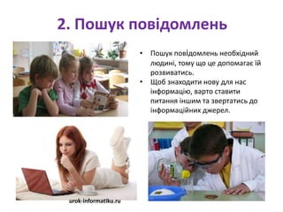 2. Пошук повідомлень
• Пошук повідомлень необхідний
людині, тому що це допомагає їй
розвиватись.
• Щоб знаходити нову для нас
інформацію, варто ставити
питання іншим та звертатись до
інформаційних джерел.
urok-informatiku.ru
 
