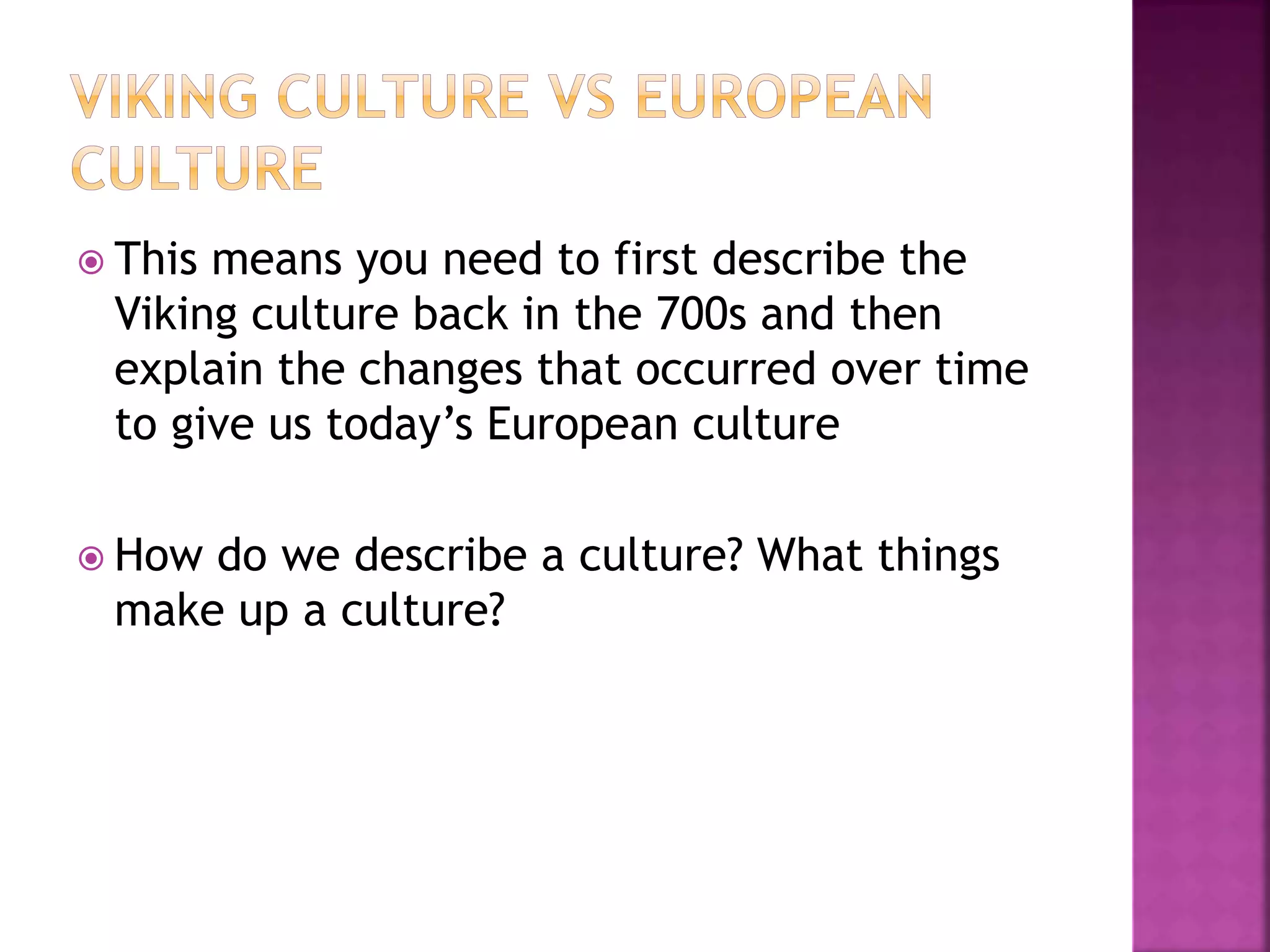  This means you need to first describe the
Viking culture back in the 700s and then
explain the changes that occurred over time
to give us today’s European culture
 How do we describe a culture? What things
make up a culture?
 