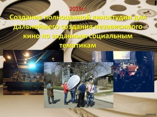 2015г.:
Создание полноценной киностудии для
дальнейшего создания независимого
кино по заданным социальным
тематикам
 