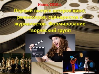 Июнь 2010 г.
Первый выпуск актеров кино,
режиссеров, сценаристов и
журналистов. Формирование
творческий групп
 