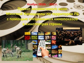 Ноябрь 2010г. - 2011г.
Прокат независимого кино
Минской Киношколы по территории РБ
с помощью специальных кинопоказов
в кинотеатрах страны
 