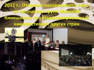 2011 г.: Отправка независимого кино
от творческих групп Минской
Киношколы на специализированные
кинофестивали других стран
 