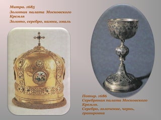 Потир. 1686
Серебряная палата Московского
Кремля.
Серебро, золочение, чернь,
гравировка
Митра. 1685
Золотая палата Московского
Кремля
Золото, серебро, камни, эмаль
 