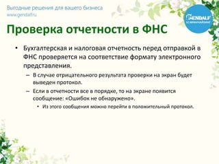 Проверка отчетности в ФНС
• Бухгалтерская и налоговая отчетность перед отправкой в
ФНС проверяется на соответствие формату электронного
представления.
– В случае отрицательного результата проверки на экран будет
выведен протокол.
– Если в отчетности все в порядке, то на экране появится
сообщение: «Ошибок не обнаружено».
• Из этого сообщения можно перейти в положительный протокол.
 