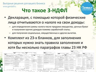 Что такое 3-НДФЛ
• Декларация, с помощью которой физические
лица отчитываются о налоге на свои доходы:
– для определения суммы налога после продажи имущества, ценных бумаг
и получения прочих доходов помимо заработной платы;
– для получения социальных, имущественных и других вычетов.
• Комплект из 23-х бланков, для заполнения
которых нужно знать правила заполнения и
хотя бы несколько параграфов главы 23 НК РФ
 