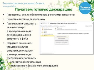 Печатаем готовую декларацию
• Проверяем, все ли обязательные реквизиты заполнены
• Печатаем готовую декларацию
• При желании отправить
ее в налоговую
в электронном виде
декларацию можно
выгрузить в файл
• Обратите внимание,
что даже в случае
отправки декларации
в электронном виде
требуется предоставить
в налоговую распечатанную
и подписанную «бумажную» декларацию
 