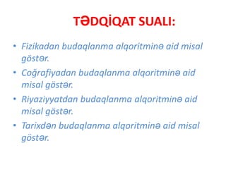 TƏDQİQAT SUALI:
• Fizikadan budaqlanma alqoritminə aid misal
göstər.
• Coğrafiyadan budaqlanma alqoritminə aid
misal göstər.
• Riyaziyyatdan budaqlanma alqoritminə aid
misal göstər.
• Tarixdən budaqlanma alqoritminə aid misal
göstər.
 