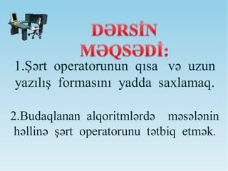 1.Şərt operatorunun qısa və uzun
yazılış formasını yadda saxlamaq.
2.Budaqlanan alqoritmlərdə məsələnin
həllinə şərt operatorunu tətbiq etmək.
 