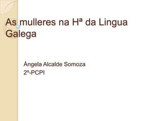 As mulleres na Hª da Lingua
Galega
Ángela Alcalde Somoza
2º-PCPI
 