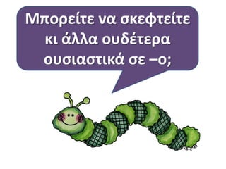 Μπορείτε να ςκεφτείτε
κι άλλα ουδζτερα
ουςιαςτικά ςε –ο;
 