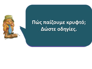 Προςπακιςτε να δώςετε
οδθγίεσ ςτθν κυρα-
Δζςποινα για να ζρκει
από το ςχολείο ςτο ςπίτι
ςασ.
Στο τζλοσ τθσ θμζρασ κα
επιςκεφτοφμε το
γιπεδο. Δώςτε μου
οδθγίεσ για το πώσ κα
πάμε εκεί.
Πριν μερικζσ μζρεσ
φτιάξαμε διάφορα
παιχνίδια κουτςό ςτθν
αυλι. Δώςτε οδθγίεσ ςε
ζνα πρωτάκι για το πώσ
παίηεται το παιχνίδι.
Πώσ παίηουμε κρυφτό;
Δώςτε οδθγίεσ.
 