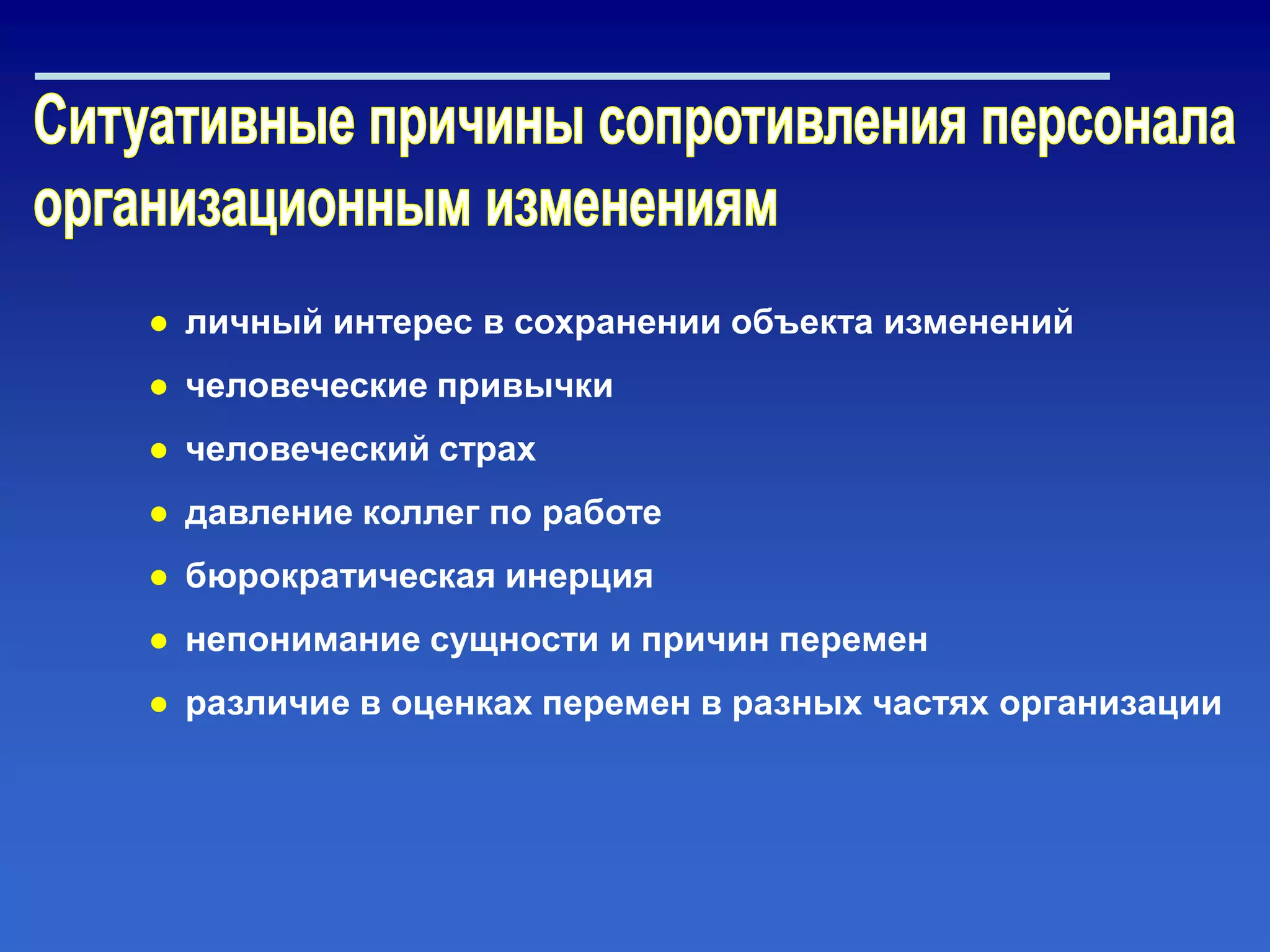 ● личный интерес в сохранении объекта изменений
● человеческие привычки
● человеческий страх
● давление коллег по работе
● бюрократическая инерция
● непонимание сущности и причин перемен
● различие в оценках перемен в разных частях организации
 