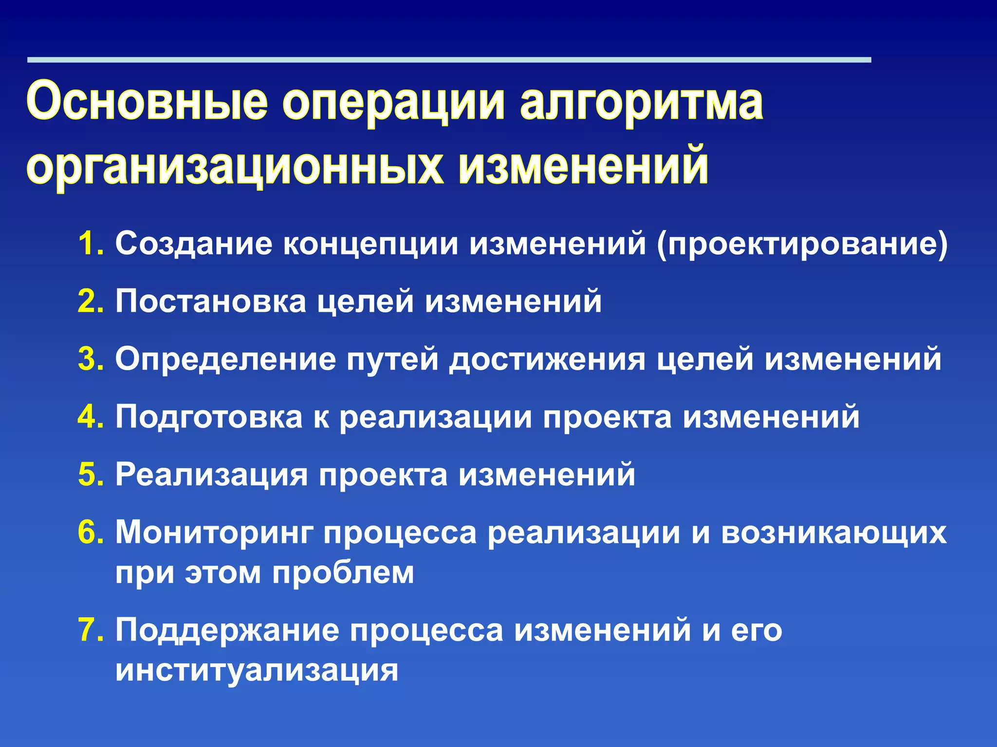 1. Создание концепции изменений (проектирование)
2. Постановка целей изменений
3. Определение путей достижения целей изменений
4. Подготовка к реализации проекта изменений
5. Реализация проекта изменений
6. Мониторинг процесса реализации и возникающих
при этом проблем
7. Поддержание процесса изменений и его
институализация
 