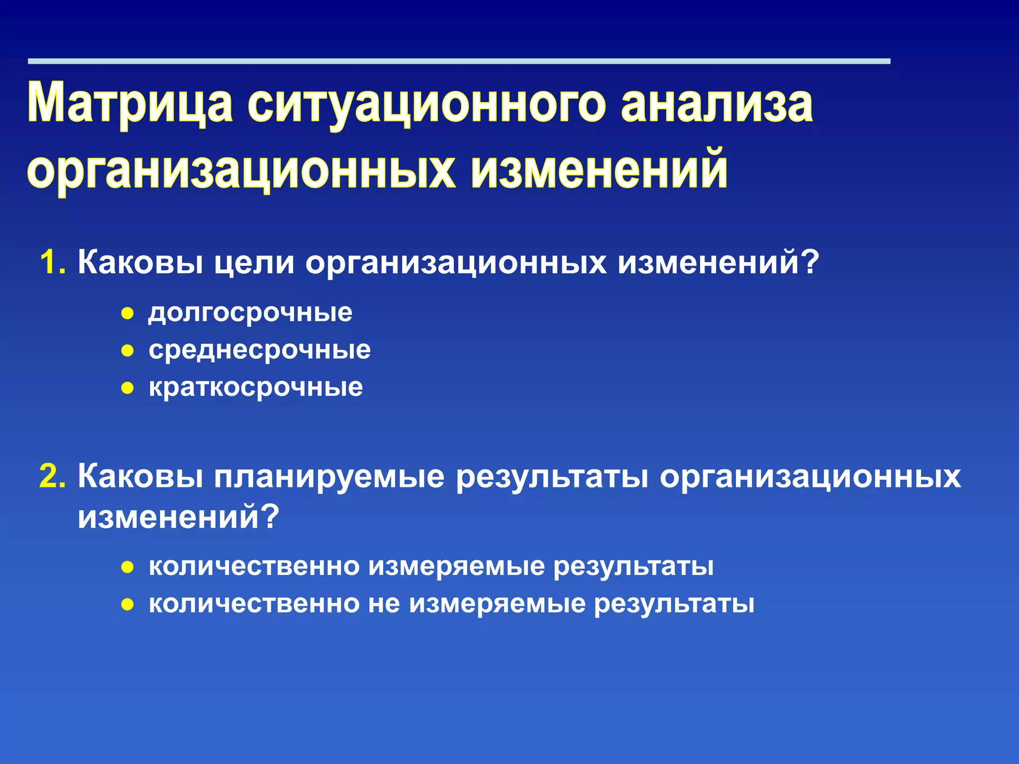 1. Каковы цели организационных изменений?
2. Каковы планируемые результаты организационных
изменений?
● долгосрочные
● среднесрочные
● краткосрочные
● количественно измеряемые результаты
● количественно не измеряемые результаты
 
