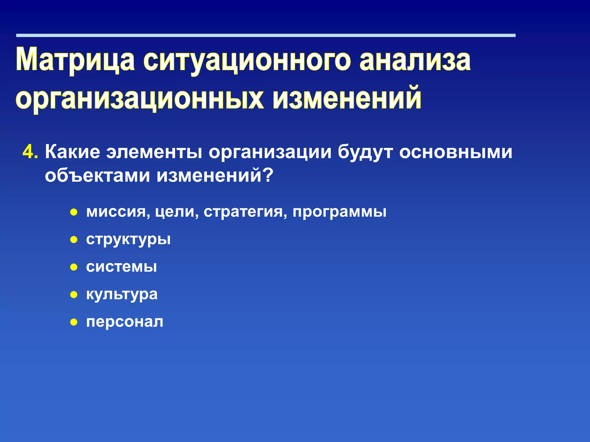 4. Какие элементы организации будут основными
объектами изменений?
● миссия, цели, стратегия, программы
● структуры
● системы
● культура
● персонал
 