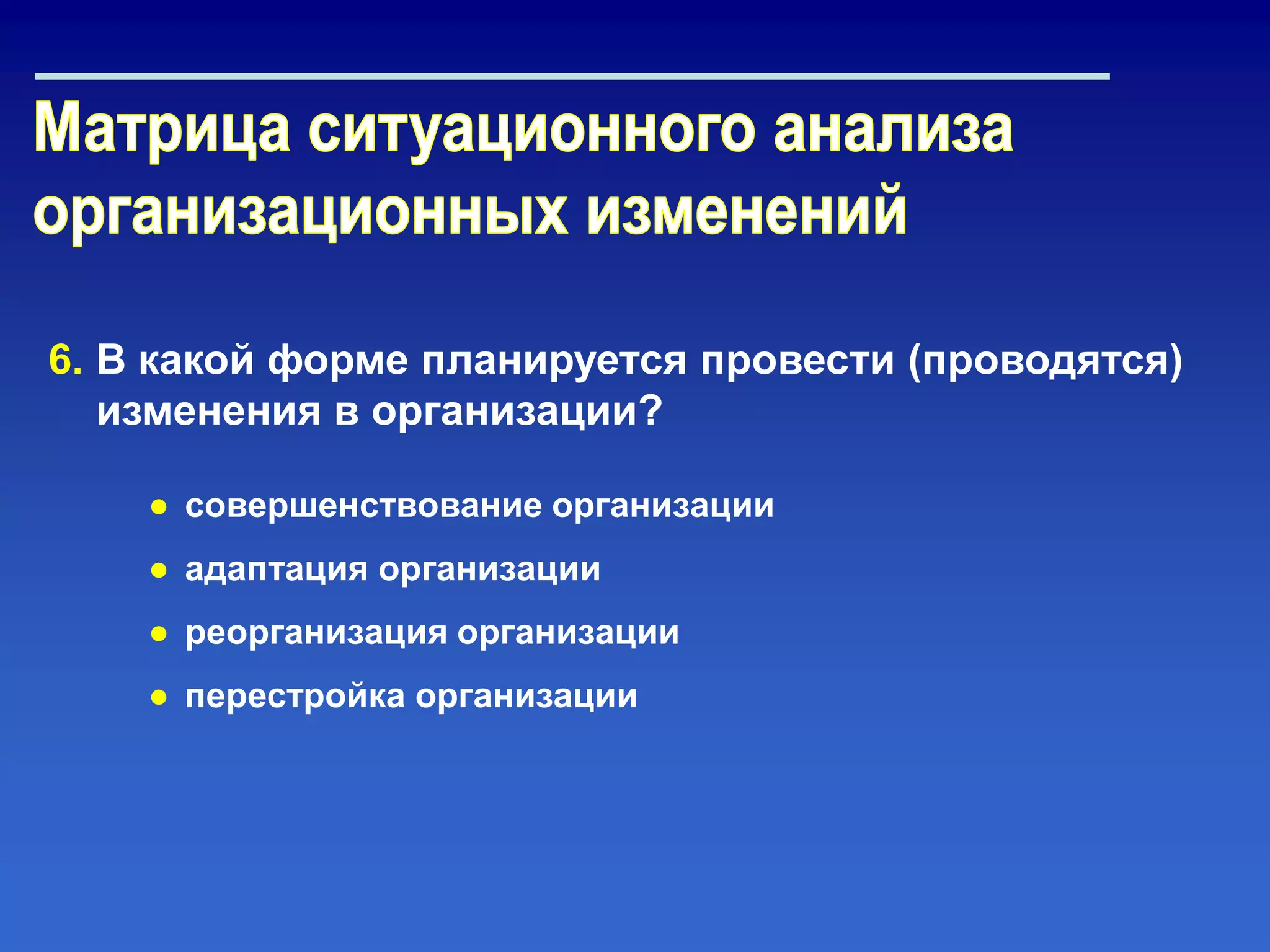 6. В какой форме планируется провести (проводятся)
изменения в организации?
● совершенствование организации
● адаптация организации
● реорганизация организации
● перестройка организации
 