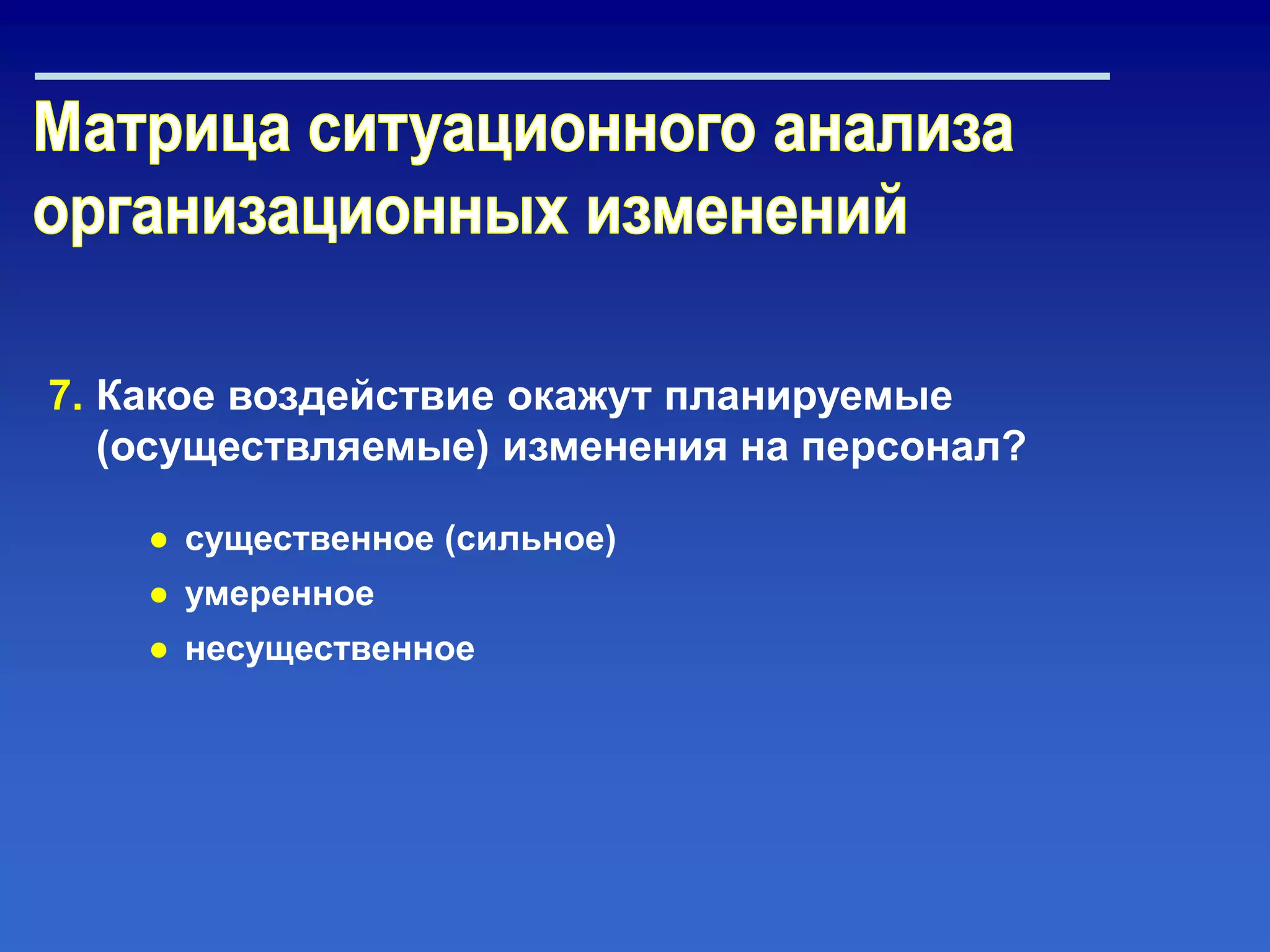 7. Какое воздействие окажут планируемые
(осуществляемые) изменения на персонал?
● существенное (сильное)
● умеренное
● несущественное
 