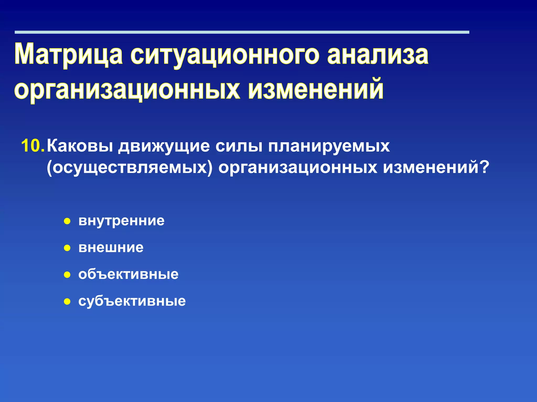 10.Каковы движущие силы планируемых
(осуществляемых) организационных изменений?
● внутренние
● внешние
● объективные
● субъективные
 