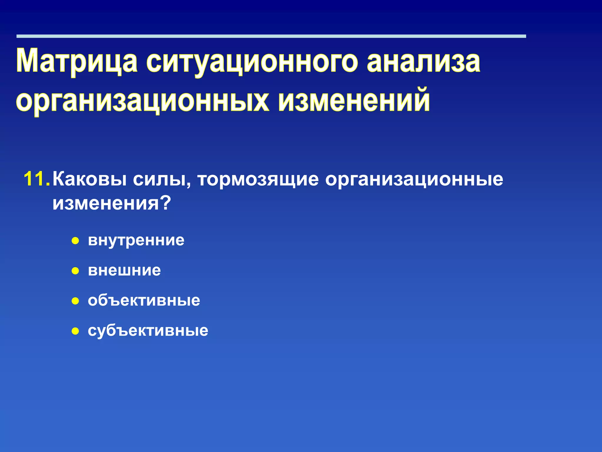 11.Каковы силы, тормозящие организационные
изменения?
● внутренние
● внешние
● объективные
● субъективные
 