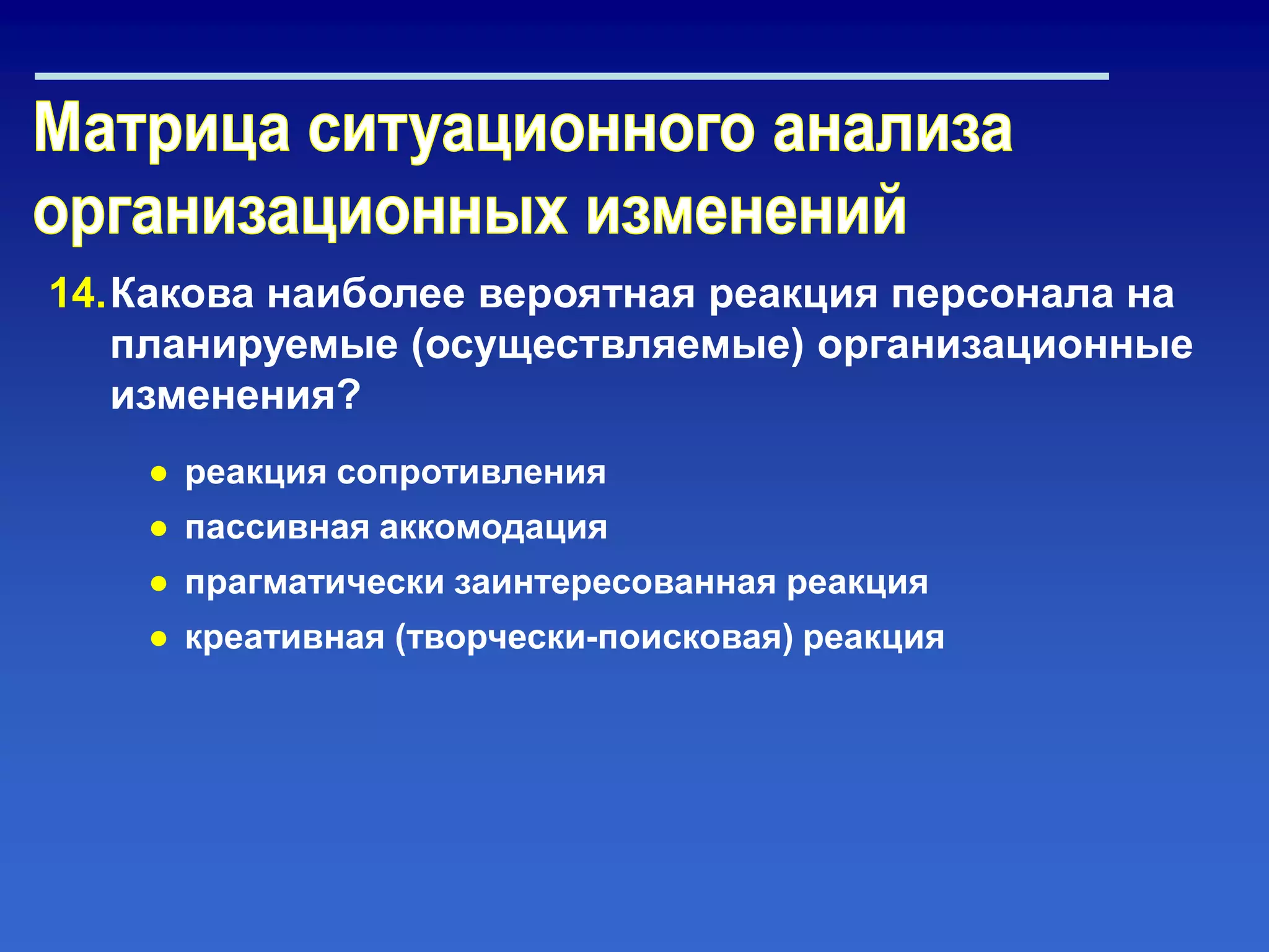 14.Какова наиболее вероятная реакция персонала на
планируемые (осуществляемые) организационные
изменения?
● реакция сопротивления
● пассивная аккомодация
● прагматически заинтересованная реакция
● креативная (творчески-поисковая) реакция
 