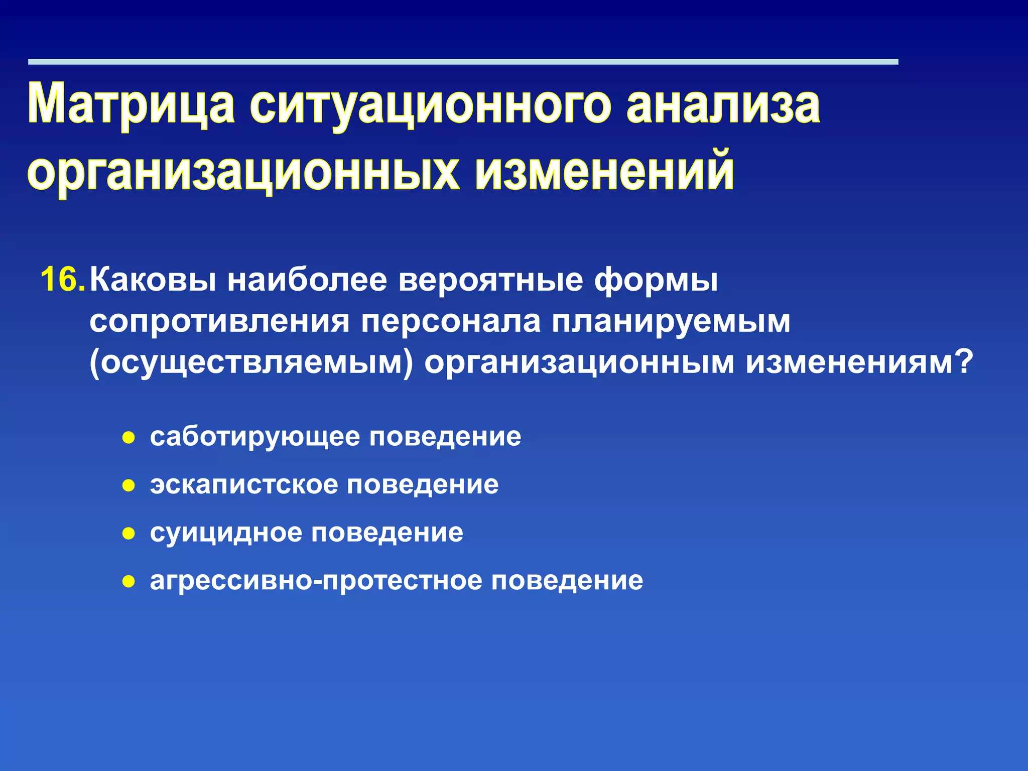 16.Каковы наиболее вероятные формы
сопротивления персонала планируемым
(осуществляемым) организационным изменениям?
● саботирующее поведение
● эскапистское поведение
● суицидное поведение
● агрессивно-протестное поведение
 
