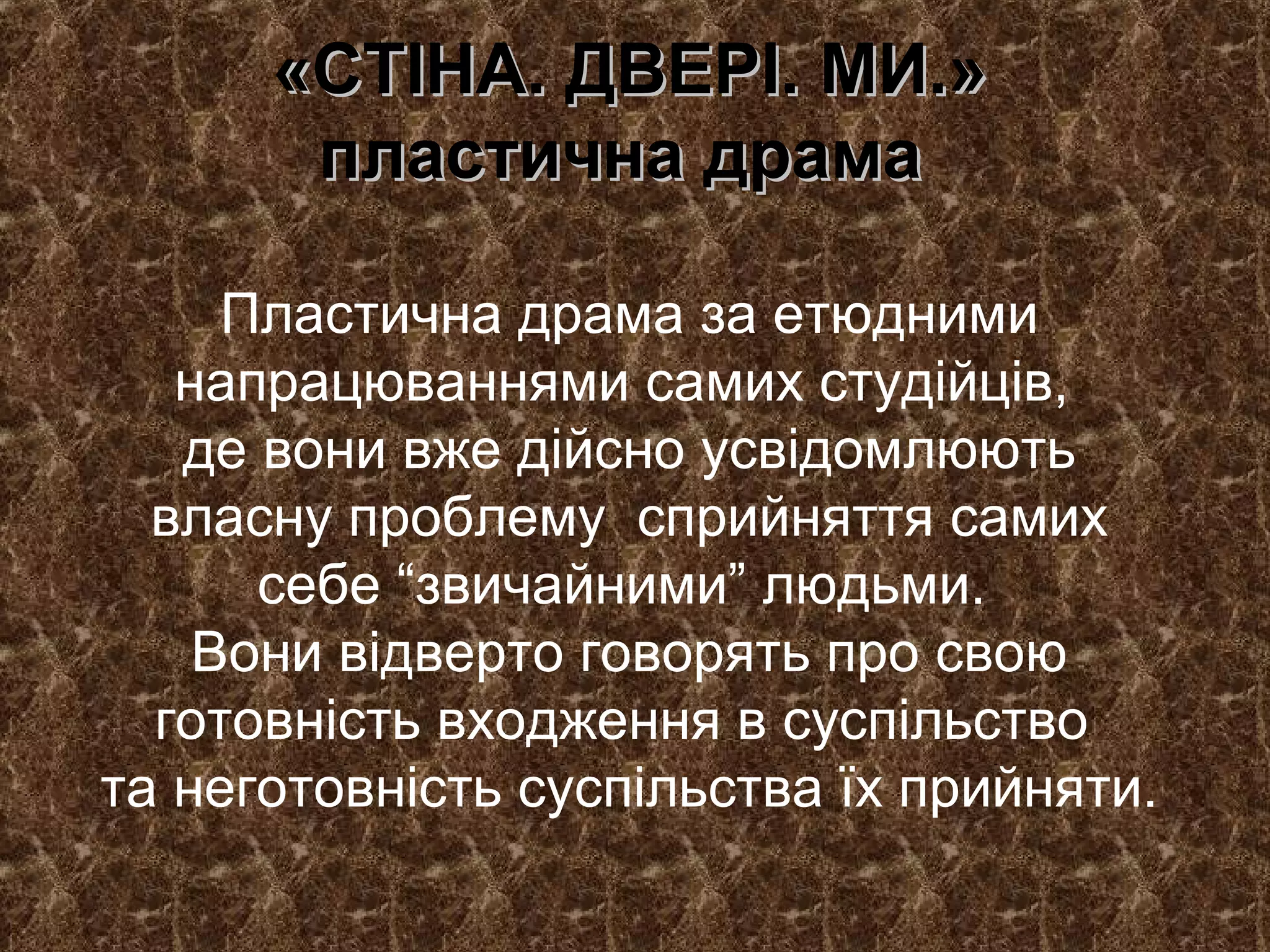 «СТІНА. ДВЕРІ. МИ.»«СТІНА. ДВЕРІ. МИ.»
пластична драмапластична драма
Пластична драма за етюдними
напрацюваннями самих студійців,
де вони вже дійсно усвідомлюють
власну проблему сприйняття самих
себе “звичайними” людьми.
Вони відверто говорять про свою
готовність входження в суспільство
та неготовність суспільства їх прийняти.
 