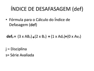 ÍNDICE DE DESAFASAGEM (def)
• Fórmula para o Cálculo do Índice de
Defasagem (def)
j = Disciplina
s= Série Avaliada
defjs = (3 x ABjs) (2 x Bjs) (1 x Adjs) (0 x Avjs)+ ++
 