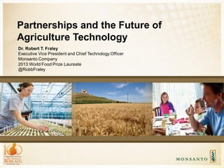 Partnerships and the Future of
Agriculture Technology
Dr. Robert T. Fraley
Executive Vice President and Chief Technology Officer
Monsanto Company
2013 World Food Prize Laureate
@RobbFraley
 