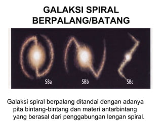 GALAKSI SPIRAL
BERPALANG/BATANG
Galaksi spiral berpalang ditandai dengan adanya
pita bintang-bintang dan materi antarbintang
yang berasal dari penggabungan lengan spiral.
 