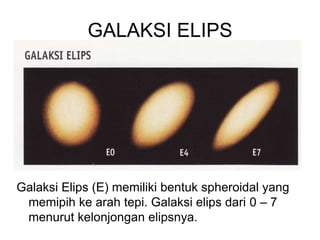 GALAKSI ELIPS
Galaksi Elips (E) memiliki bentuk spheroidal yang
memipih ke arah tepi. Galaksi elips dari 0 – 7
menurut kelonjongan elipsnya.
 