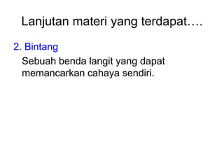 Lanjutan materi yang terdapat….
2. Bintang
Sebuah benda langit yang dapat
memancarkan cahaya sendiri.
 
