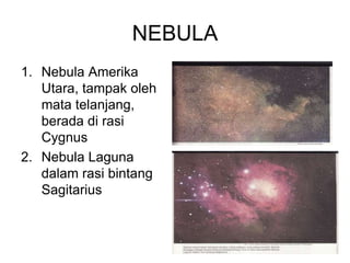 NEBULA
1. Nebula Amerika
Utara, tampak oleh
mata telanjang,
berada di rasi
Cygnus
2. Nebula Laguna
dalam rasi bintang
Sagitarius
 
