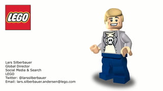 Lars Silberbauer
Global Director
Social Media & Search
LEGO
Twitter: @larssilberbauer
Email: lars.silberbauer.andersen@lego.com
 