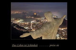 Das Leben ist Schönheit . . . . . preise sie
 
