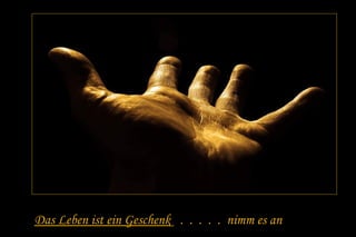 Das Leben ist ein Geschenk . . . . . nimm es an
 